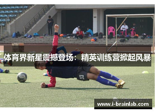 体育界新星震撼登场：精英训练营掀起风暴