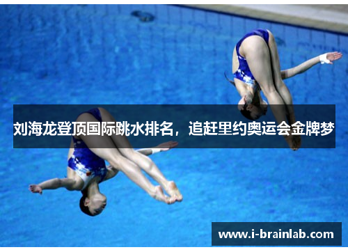 刘海龙登顶国际跳水排名，追赶里约奥运会金牌梦