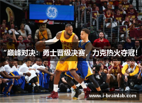 “巅峰对决：勇士晋级决赛，力克热火夺冠！”