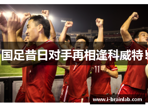 国足昔日对手再相逢科威特！