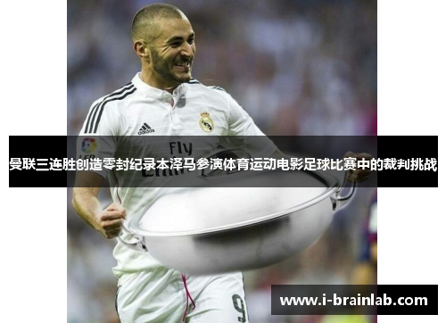 曼联三连胜创造零封纪录本泽马参演体育运动电影足球比赛中的裁判挑战