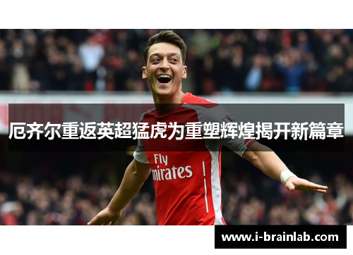 厄齐尔重返英超猛虎为重塑辉煌揭开新篇章